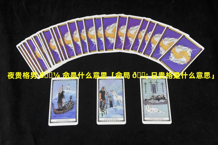 夜贵格男 🌼 命是什么意思「命局 🐡 日贵格是什么意思」